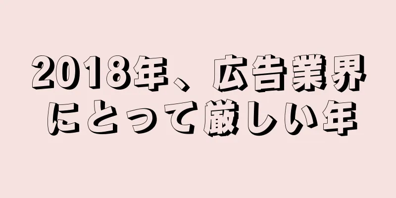 2018年、広告業界にとって厳しい年