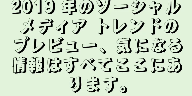 2019 年のソーシャル メディア トレンドのプレビュー、気になる情報はすべてここにあります。