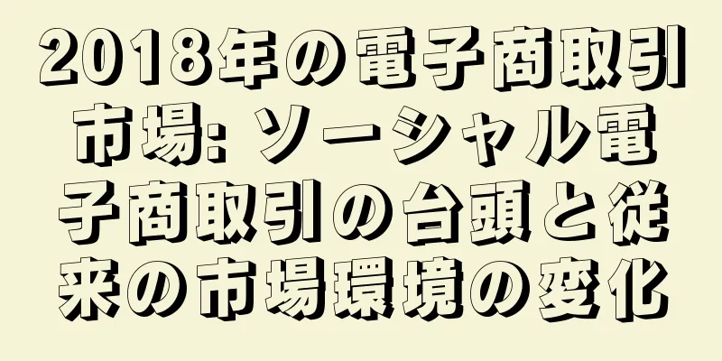 2018年の電子商取引市場: ソーシャル電子商取引の台頭と従来の市場環境の変化