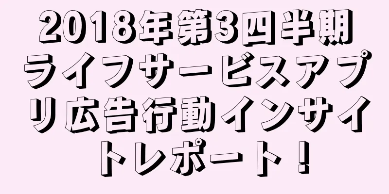 2018年第3四半期ライフサービスアプリ広告行動インサイトレポート！