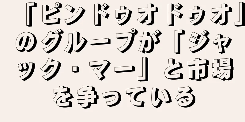 「ピンドゥオドゥオ」のグループが「ジャック・マー」と市場を争っている