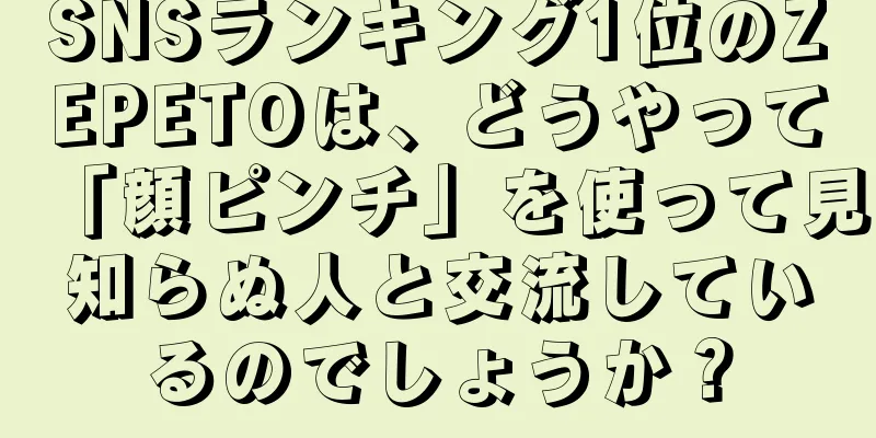 SNSランキング1位のZEPETOは、どうやって「顔ピンチ」を使って見知らぬ人と交流しているのでしょうか？