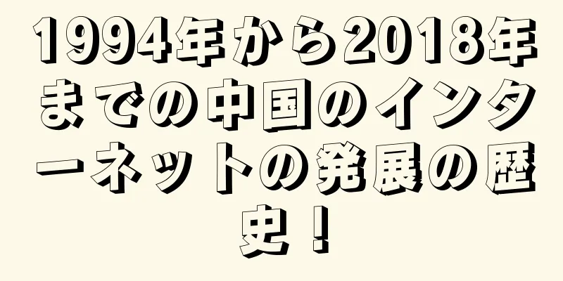 1994年から2018年までの中国のインターネットの発展の歴史！