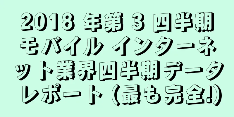 2018 年第 3 四半期モバイル インターネット業界四半期データ レポート (最も完全!)
