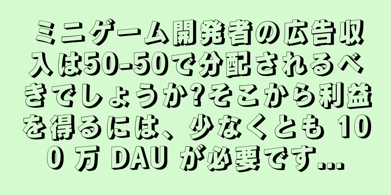 ミニゲーム開発者の広告収入は50-50で分配されるべきでしょうか?そこから利益を得るには、少なくとも 100 万 DAU が必要です...