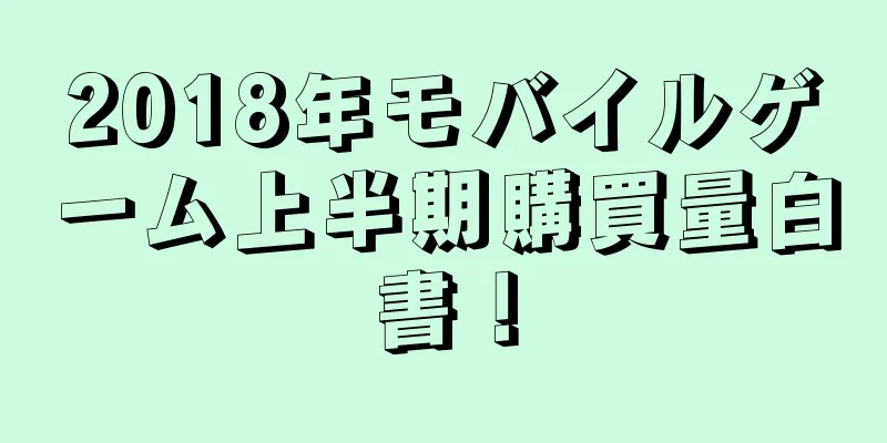 2018年モバイルゲーム上半期購買量白書！