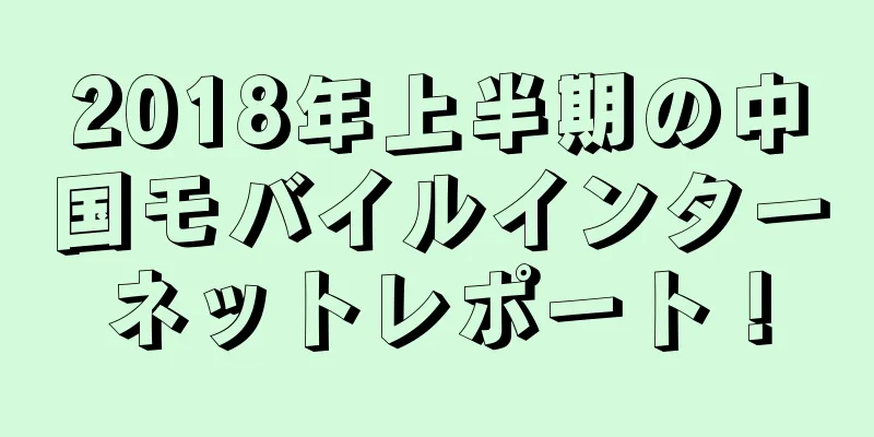2018年上半期の中国モバイルインターネットレポート！