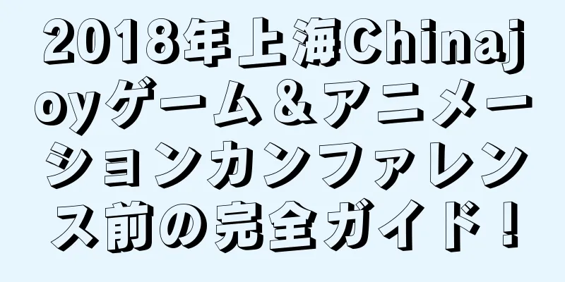 2018年上海Chinajoyゲーム＆アニメーションカンファレンス前の完全ガイド！