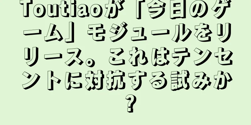 Toutiaoが「今日のゲーム」モジュールをリリース。これはテンセントに対抗する試みか？