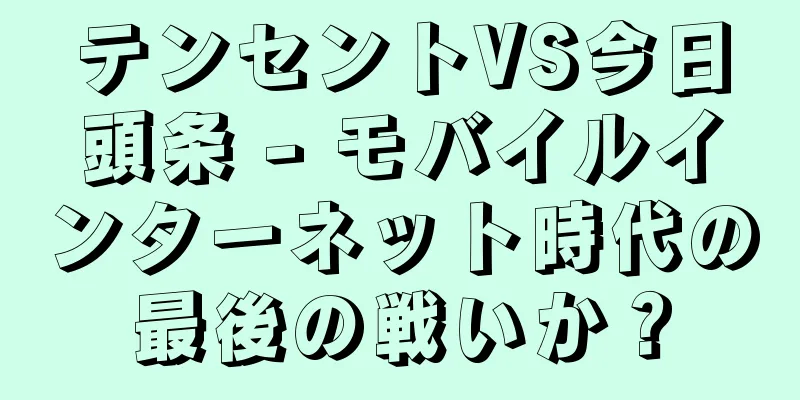 テンセントVS今日頭条 - モバイルインターネット時代の最後の戦いか？