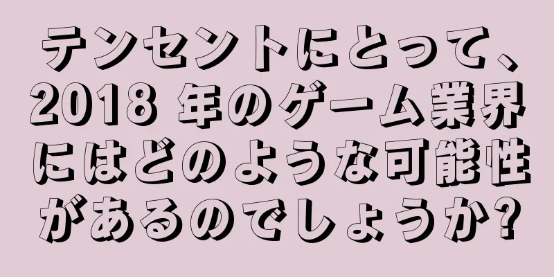 テンセントにとって、2018 年のゲーム業界にはどのような可能性があるのでしょうか?