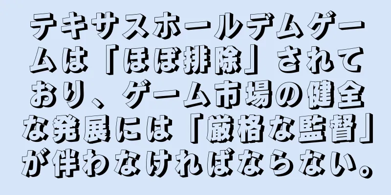 テキサスホールデムゲームは「ほぼ排除」されており、ゲーム市場の健全な発展には「厳格な監督」が伴わなければならない。