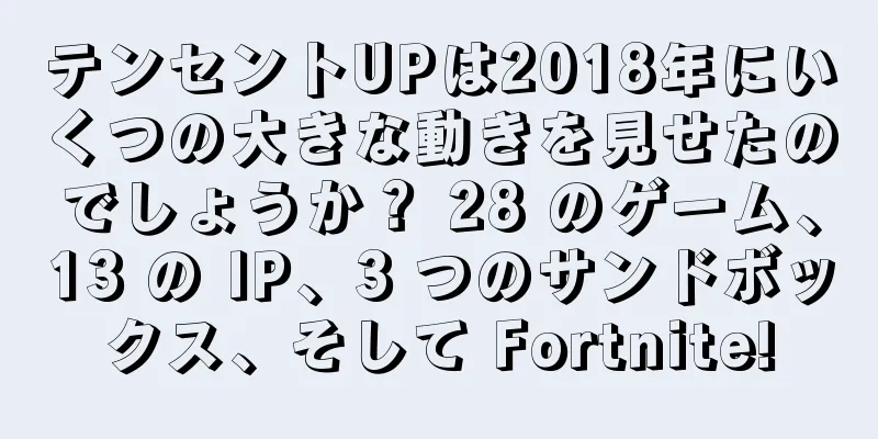 テンセントUPは2018年にいくつの大きな動きを見せたのでしょうか？ 28 のゲーム、13 の IP、3 つのサンドボックス、そして Fortnite!