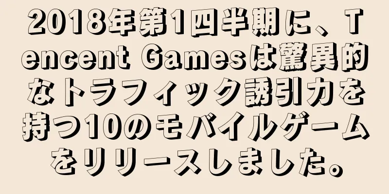 2018年第1四半期に、Tencent Gamesは驚異的なトラフィック誘引力を持つ10のモバイルゲームをリリースしました。