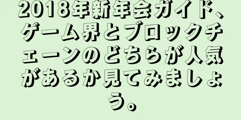 2018年新年会ガイド、ゲーム界とブロックチェーンのどちらが人気があるか見てみましょう。