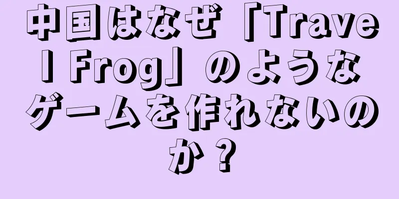 中国はなぜ「Travel Frog」のようなゲームを作れないのか？