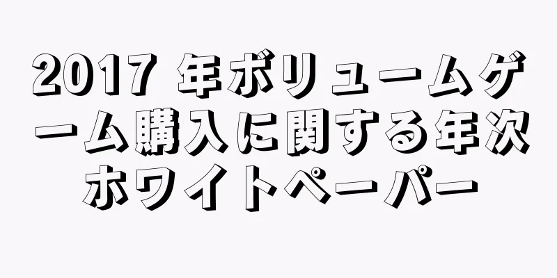 2017 年ボリュームゲーム購入に関する年次ホワイトペーパー
