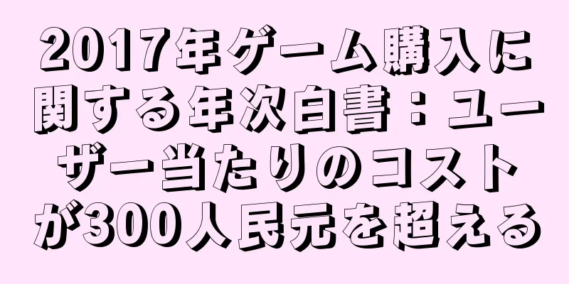 2017年ゲーム購入に関する年次白書：ユーザー当たりのコストが300人民元を超える