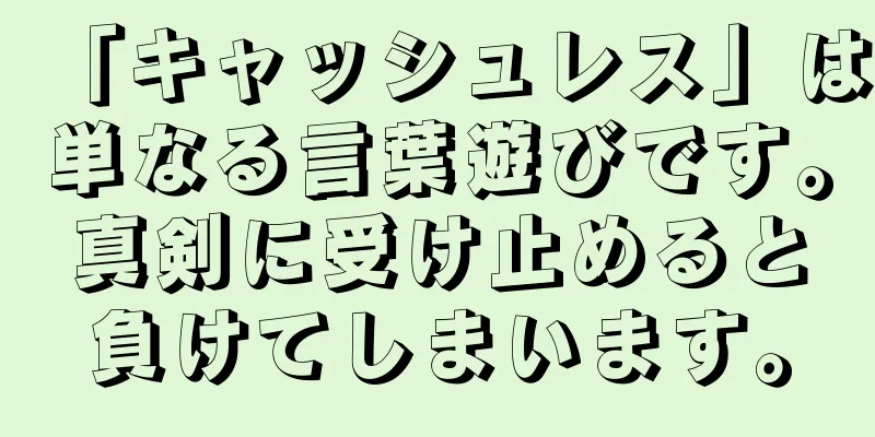 「キャッシュレス」は単なる言葉遊びです。真剣に受け止めると負けてしまいます。