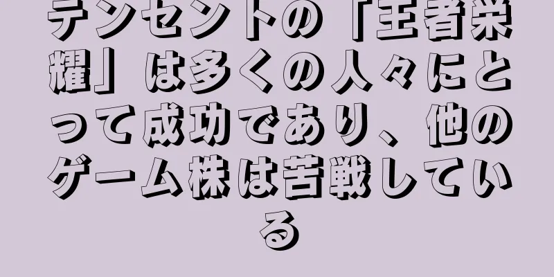 テンセントの「王者栄耀」は多くの人々にとって成功であり、他のゲーム株は苦戦している