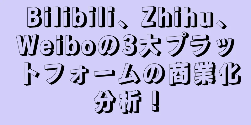 Bilibili、Zhihu、Weiboの3大プラットフォームの商業化分析！