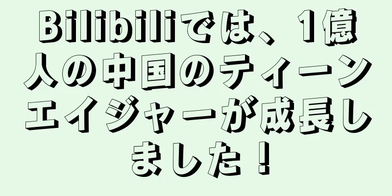 Bilibiliでは、1億人の中国のティーンエイジャーが成長しました！