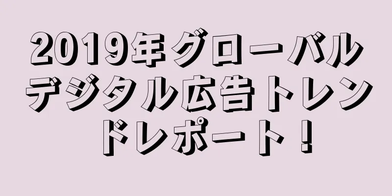 2019年グローバルデジタル広告トレンドレポート！