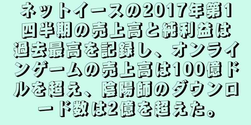 ネットイースの2017年第1四半期の売上高と純利益は過去最高を記録し、オンラインゲームの売上高は100億ドルを超え、陰陽師のダウンロード数は2億を超えた。