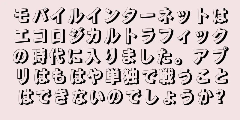モバイルインターネットはエコロジカルトラフィックの時代に入りました。アプリはもはや単独で戦うことはできないのでしょうか?