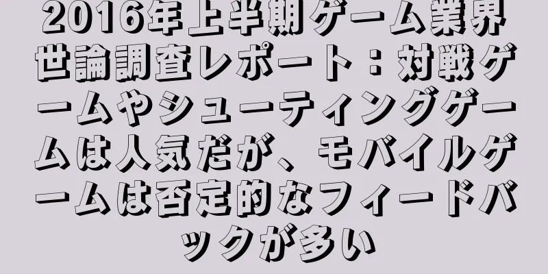 2016年上半期ゲーム業界世論調査レポート：対戦ゲームやシューティングゲームは人気だが、モバイルゲームは否定的なフィードバックが多い