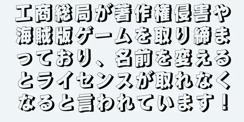 工商総局が著作権侵害や海賊版ゲームを取り締まっており、名前を変えるとライセンスが取れなくなると言われています！