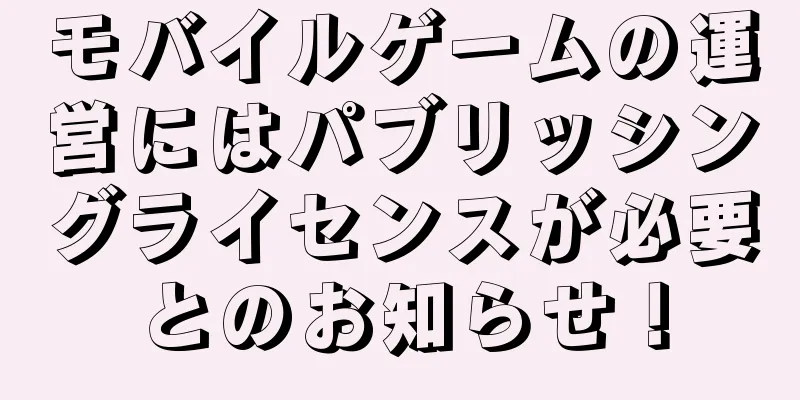 モバイルゲームの運営にはパブリッシングライセンスが必要とのお知らせ！