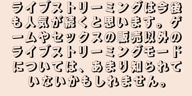ライブストリーミングは今後も人気が続くと思います。ゲームやセックスの販売以外のライブストリーミングモードについては、あまり知られていないかもしれません。