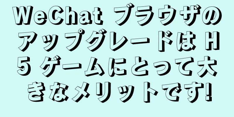 WeChat ブラウザのアップグレードは H5 ゲームにとって大きなメリットです!
