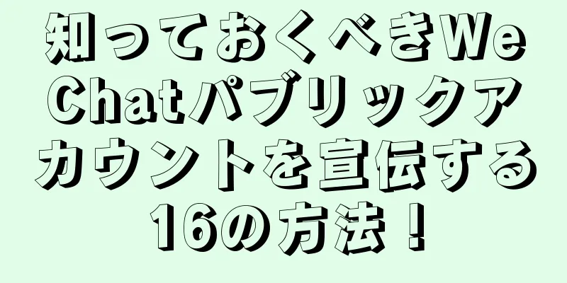 知っておくべきWeChatパブリックアカウントを宣伝する16の方法！