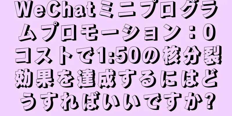 WeChatミニプログラムプロモーション：0コストで1:50の核分裂効果を達成するにはどうすればいいですか?