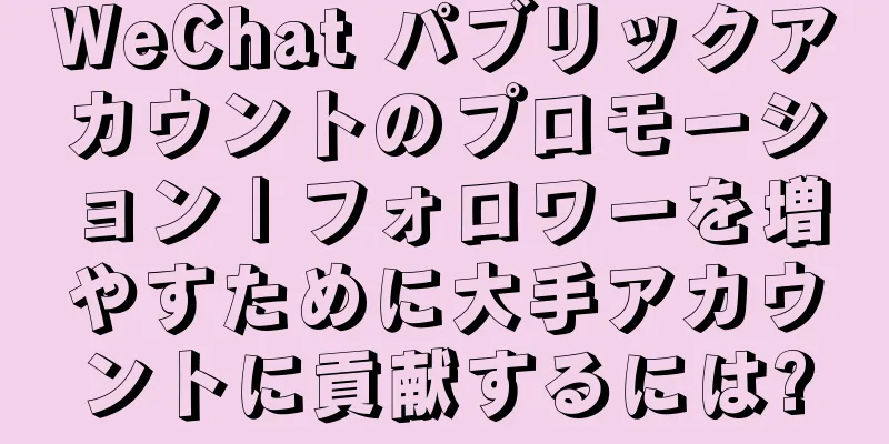 WeChat パブリックアカウントのプロモーション | フォロワーを増やすために大手アカウントに貢献するには?