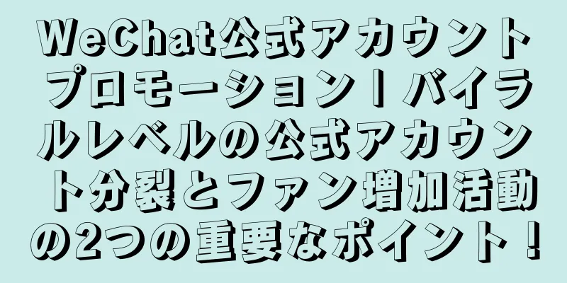 WeChat公式アカウントプロモーション | バイラルレベルの公式アカウント分裂とファン増加活動の2つの重要なポイント！