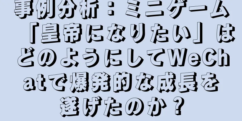 事例分析：ミニゲーム「皇帝になりたい」はどのようにしてWeChatで爆発的な成長を遂げたのか？