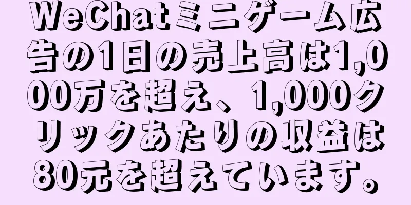 WeChatミニゲーム広告の1日の売上高は1,000万を超え、1,000クリックあたりの収益は80元を超えています。