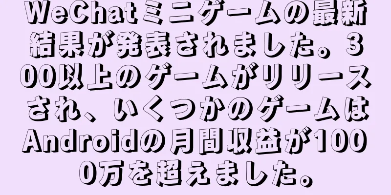 WeChatミニゲームの最新結果が発表されました。300以上のゲームがリリースされ、いくつかのゲームはAndroidの月間収益が1000万を超えました。