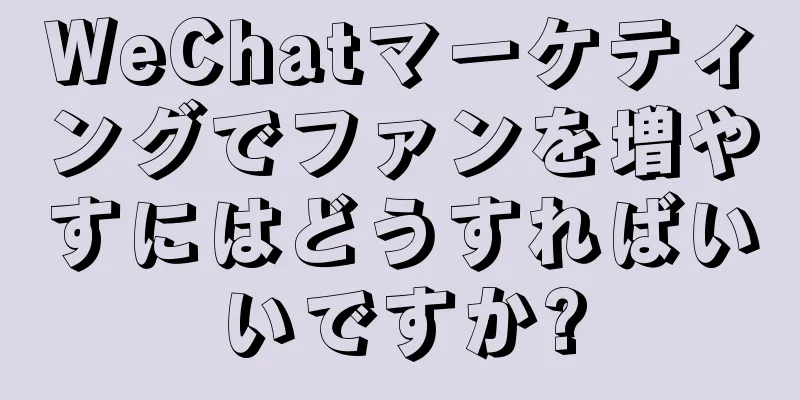 WeChatマーケティングでファンを増やすにはどうすればいいですか?