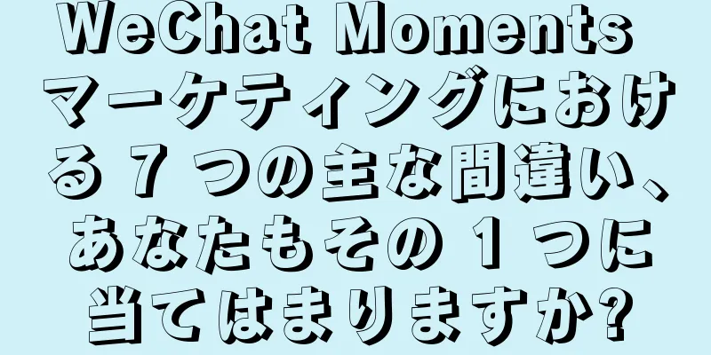 WeChat Moments マーケティングにおける 7 つの主な間違い、あなたもその 1 つに当てはまりますか?