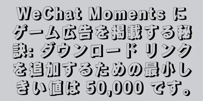 WeChat Moments にゲーム広告を掲載する秘訣: ダウンロード リンクを追加するための最小しきい値は 50,000 です。
