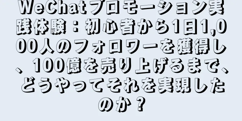 WeChatプロモーション実践体験：初心者から1日1,000人のフォロワーを獲得し、100億を売り上げるまで、どうやってそれを実現したのか？