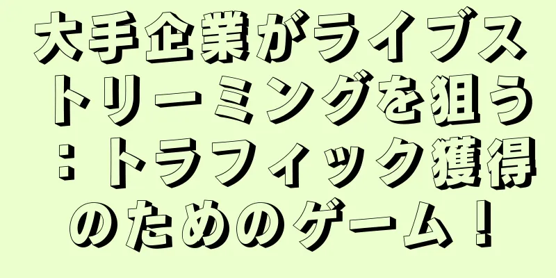 大手企業がライブストリーミングを狙う：トラフィック獲得のためのゲーム！