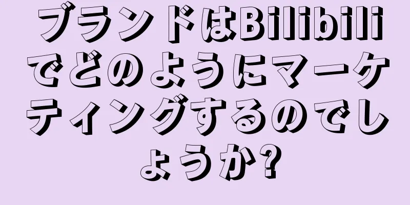 ブランドはBilibiliでどのようにマーケティングするのでしょうか?
