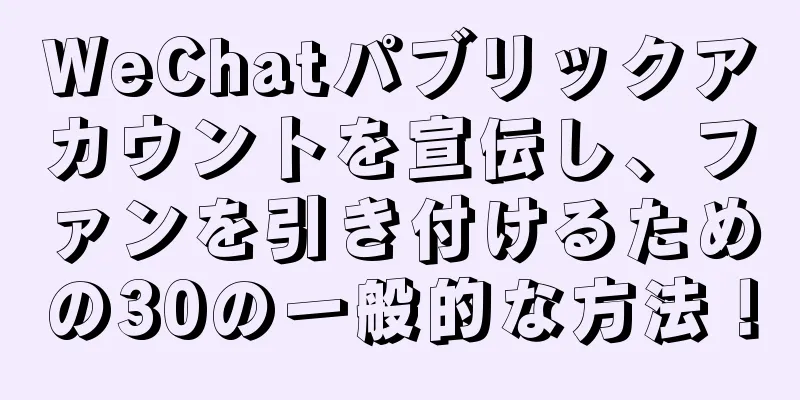 WeChatパブリックアカウントを宣伝し、ファンを引き付けるための30の一般的な方法！
