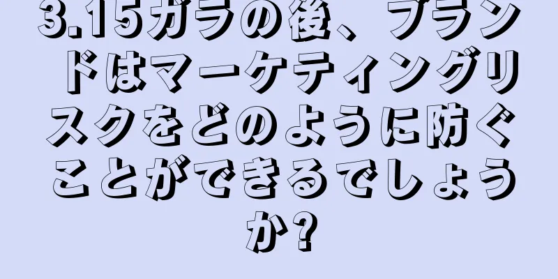 3.15ガラの後、ブランドはマーケティングリスクをどのように防ぐことができるでしょうか?