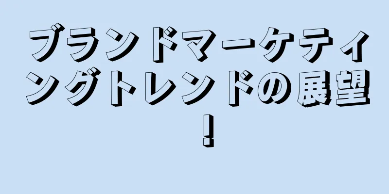 ブランドマーケティングトレンドの展望！